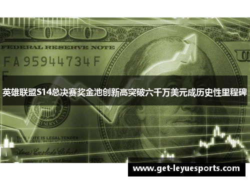 英雄联盟S14总决赛奖金池创新高突破六千万美元成历史性里程碑