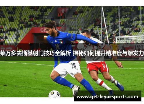 莱万多夫斯基射门技巧全解析 揭秘如何提升精准度与爆发力