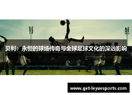 贝利：永恒的球场传奇与全球足球文化的深远影响