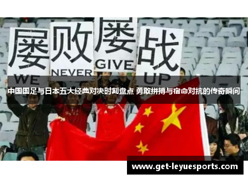 中国国足与日本五大经典对决时刻盘点 勇敢拼搏与宿命对抗的传奇瞬间