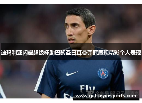 迪玛利亚闪耀超级杯助巴黎圣日耳曼夺冠展现精彩个人表现