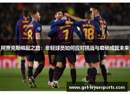 阿贾克斯崛起之路:年轻球员如何应对挑战与磨砺成就未来 阿贾克斯崛起之路:年轻球员如何应对挑战与磨砺成就未来