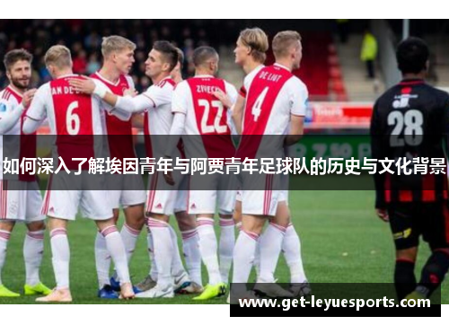 如何深入了解埃因青年与阿贾青年足球队的历史与文化背景