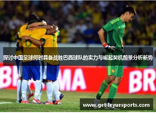探讨中国足球何时具备战胜巴西球队的实力与崛起契机前景分析新势