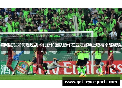 浦和红钻如何通过战术创新和团队协作在亚冠赛场上取得卓越成绩