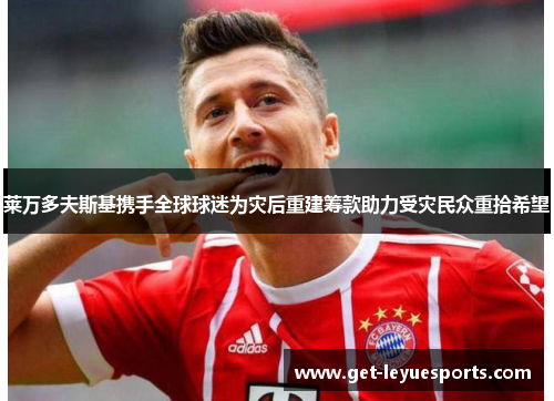 莱万多夫斯基携手全球球迷为灾后重建筹款助力受灾民众重拾希望