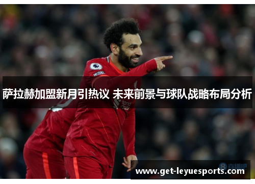 萨拉赫加盟新月引热议 未来前景与球队战略布局分析