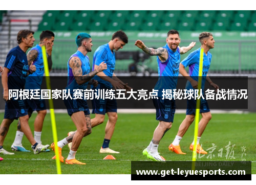 阿根廷国家队赛前训练五大亮点 揭秘球队备战情况