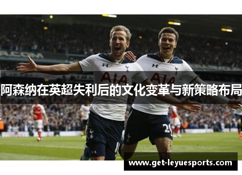 阿森纳在英超失利后的文化变革与新策略布局