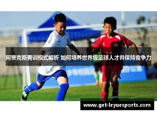 阿贾克斯青训模式解析 如何培养世界级足球人才并保持竞争力