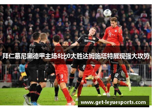 拜仁慕尼黑德甲主场8比0大胜达姆施塔特展现强大攻势 拜仁慕尼黑德甲主场8比0大胜达姆施塔特展现强大攻势