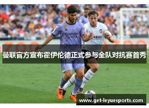 曼联官方宣布霍伊伦德正式参与全队对抗赛首秀 曼联官方宣布霍伊伦德正式参与全队对抗赛首秀