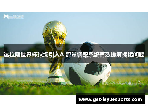 达拉斯世界杯球场引入AI流量调配系统有效缓解拥堵问题